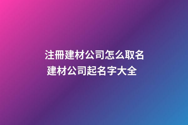 注冊建材公司怎么取名 建材公司起名字大全
